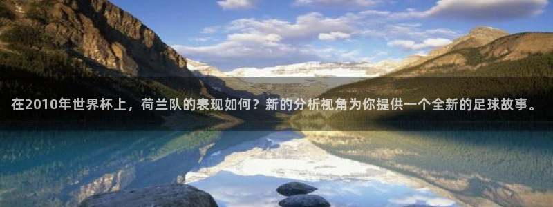 世界杯预选赛赛程：在2010年世界杯上，荷兰队的表现如何？新的分析视角为你提供一个全新的足球故事。