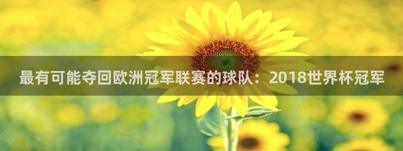 2026世界杯赛制：最有可能夺回欧洲冠军联赛的球队：2018世界杯冠军