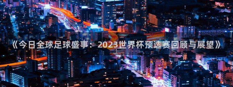 美洲杯直播：《今日全球足球盛事：2023世界杯预选赛回顾与展望》